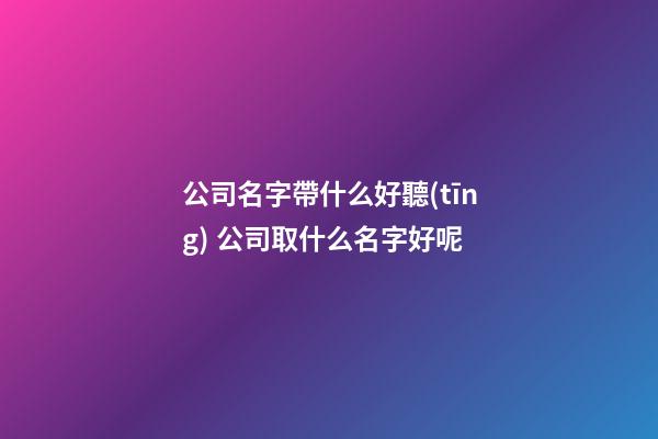 公司名字帶什么好聽(tīng) 公司取什么名字好呢-第1張-公司起名-玄機(jī)派